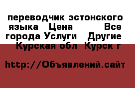 переводчик эстонского языка › Цена ­ 400 - Все города Услуги » Другие   . Курская обл.,Курск г.